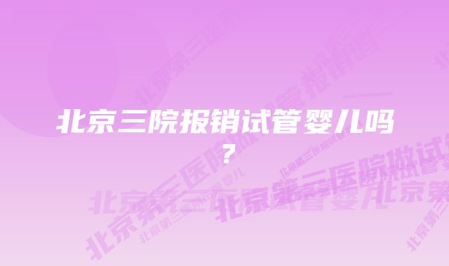 北京三院报销试管婴儿吗？