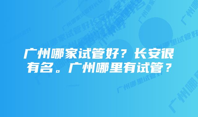 广州哪家试管好？长安很有名。广州哪里有试管？