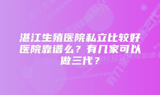 湛江生殖医院私立比较好医院靠谱么？有几家可以做三代？