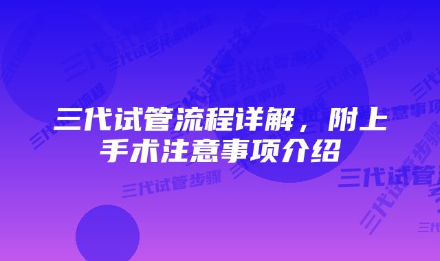 三代试管流程详解，附上手术注意事项介绍