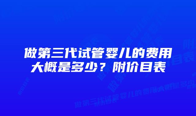 做第三代试管婴儿的费用大概是多少？附价目表