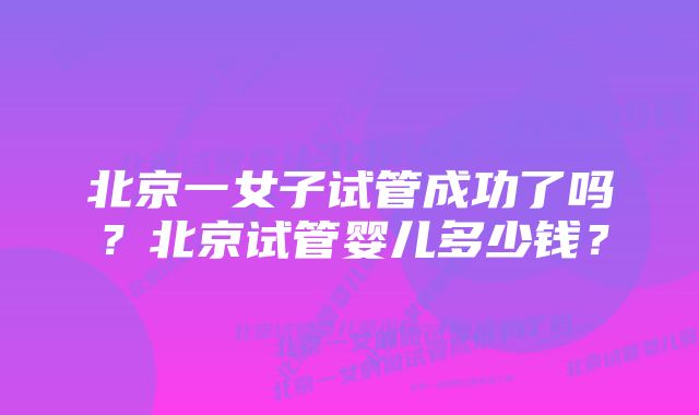 北京一女子试管成功了吗？北京试管婴儿多少钱？