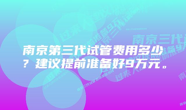 南京第三代试管费用多少？建议提前准备好9万元。