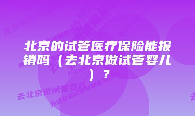 北京的试管医疗保险能报销吗（去北京做试管婴儿）？