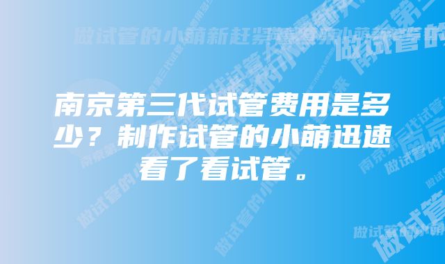 南京第三代试管费用是多少？制作试管的小萌迅速看了看试管。