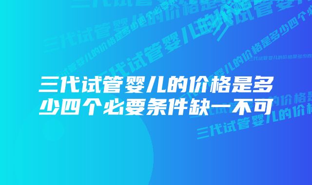 三代试管婴儿的价格是多少四个必要条件缺一不可