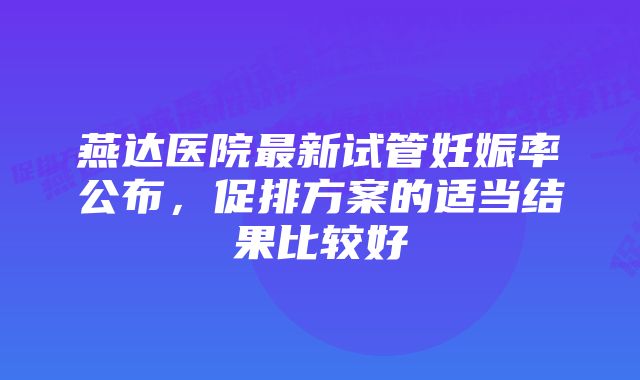 燕达医院最新试管妊娠率公布，促排方案的适当结果比较好