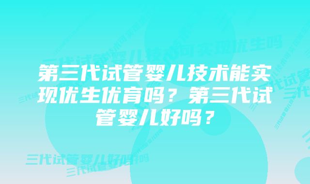 第三代试管婴儿技术能实现优生优育吗？第三代试管婴儿好吗？