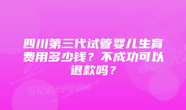 四川第三代试管婴儿生育费用多少钱？不成功可以退款吗？