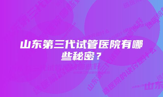 山东第三代试管医院有哪些秘密？