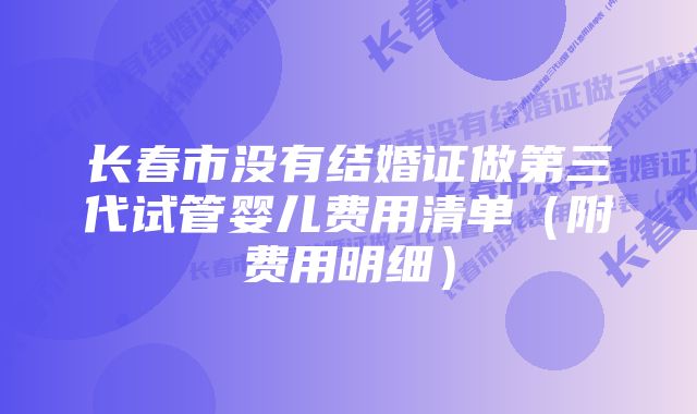 长春市没有结婚证做第三代试管婴儿费用清单（附费用明细）