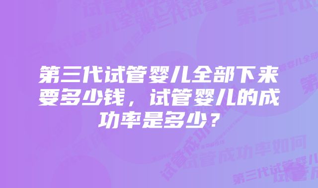 第三代试管婴儿全部下来要多少钱，试管婴儿的成功率是多少？