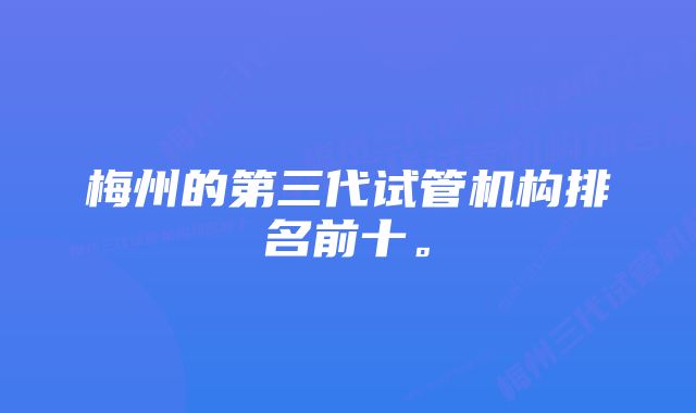 梅州的第三代试管机构排名前十。