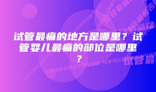 试管最痛的地方是哪里？试管婴儿最痛的部位是哪里？