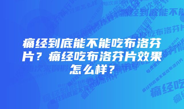 痛经到底能不能吃布洛芬片？痛经吃布洛芬片效果怎么样？