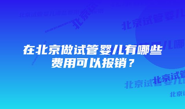 在北京做试管婴儿有哪些费用可以报销？