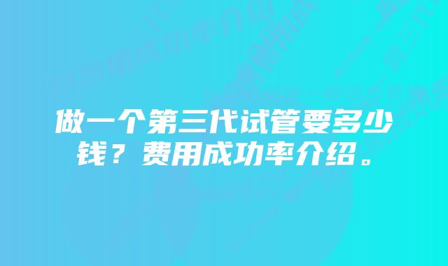 做一个第三代试管要多少钱？费用成功率介绍。