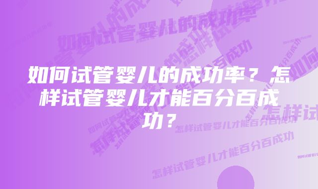 如何试管婴儿的成功率？怎样试管婴儿才能百分百成功？