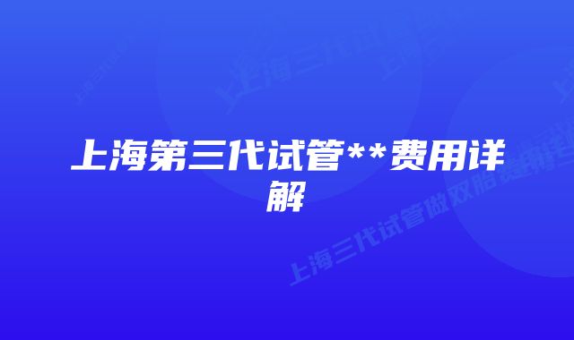 上海第三代试管**费用详解