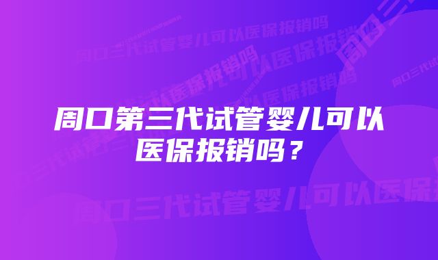 周口第三代试管婴儿可以医保报销吗？