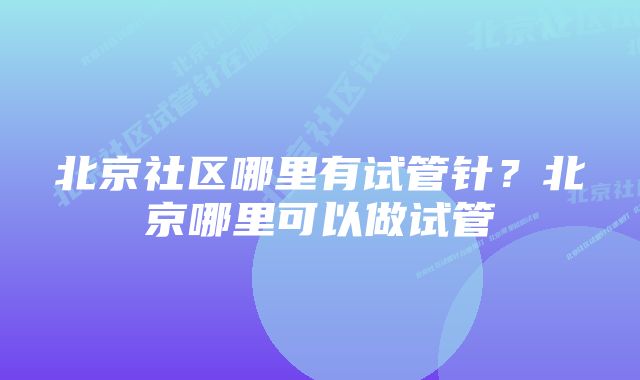 北京社区哪里有试管针？北京哪里可以做试管