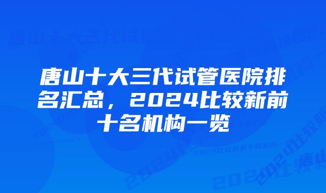 唐山十大三代试管医院排名汇总，2024比较新前十名机构一览