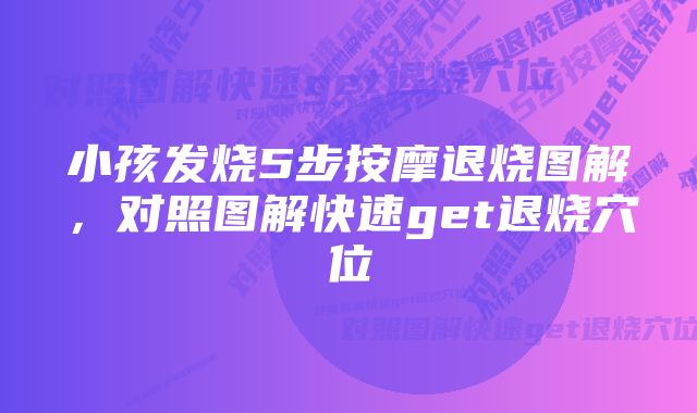 小孩发烧5步按摩退烧图解，对照图解快速get退烧穴位