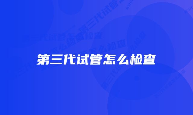 第三代试管怎么检查