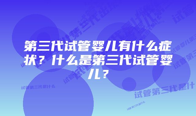 第三代试管婴儿有什么症状？什么是第三代试管婴儿？