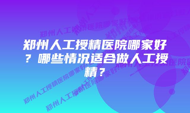 郑州人工授精医院哪家好？哪些情况适合做人工授精？