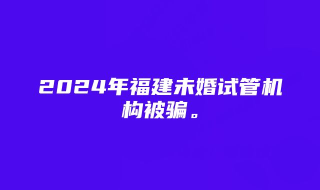 2024年福建未婚试管机构被骗。