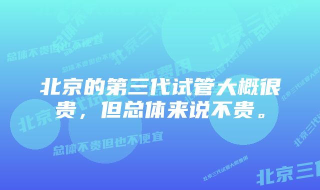 北京的第三代试管大概很贵，但总体来说不贵。