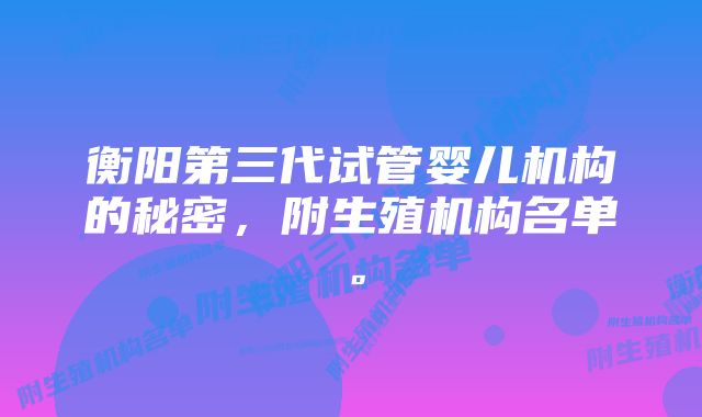 衡阳第三代试管婴儿机构的秘密，附生殖机构名单。