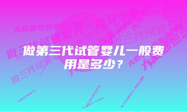 做第三代试管婴儿一般费用是多少？