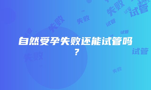 自然受孕失败还能试管吗？