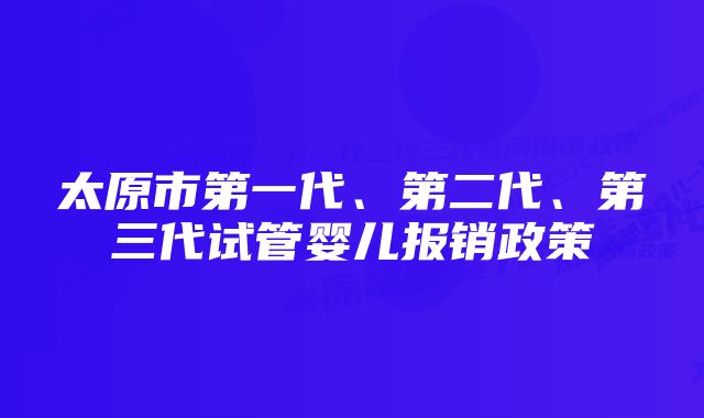 太原市第一代、第二代、第三代试管婴儿报销政策