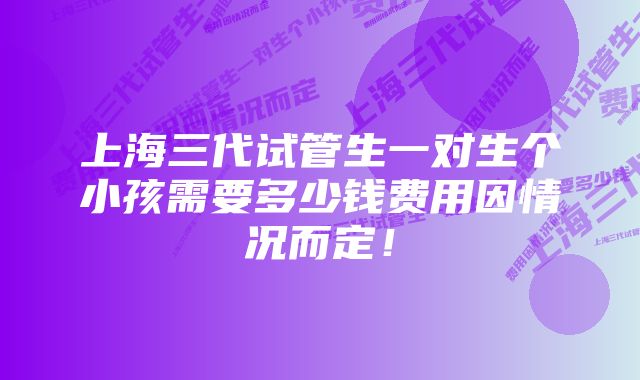 上海三代试管生一对生个小孩需要多少钱费用因情况而定！