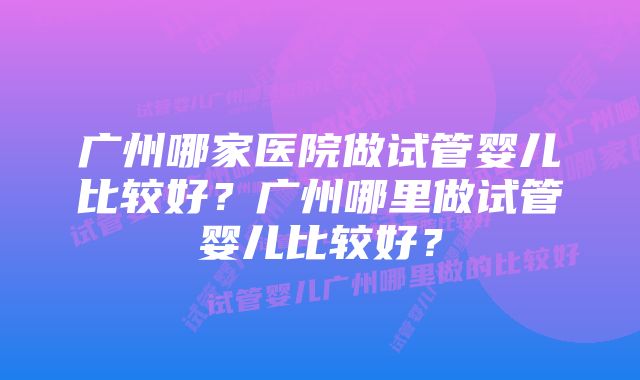 广州哪家医院做试管婴儿比较好？广州哪里做试管婴儿比较好？