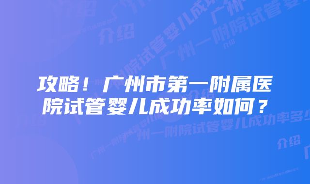 攻略！广州市第一附属医院试管婴儿成功率如何？