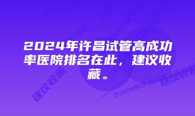 2024年许昌试管高成功率医院排名在此，建议收藏。