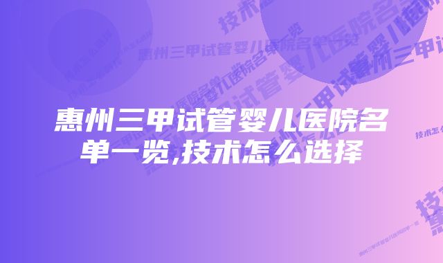 惠州三甲试管婴儿医院名单一览,技术怎么选择