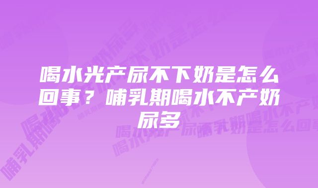 喝水光产尿不下奶是怎么回事？哺乳期喝水不产奶尿多