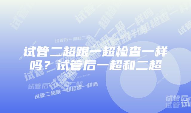 试管二超跟一超检查一样吗？试管后一超和二超