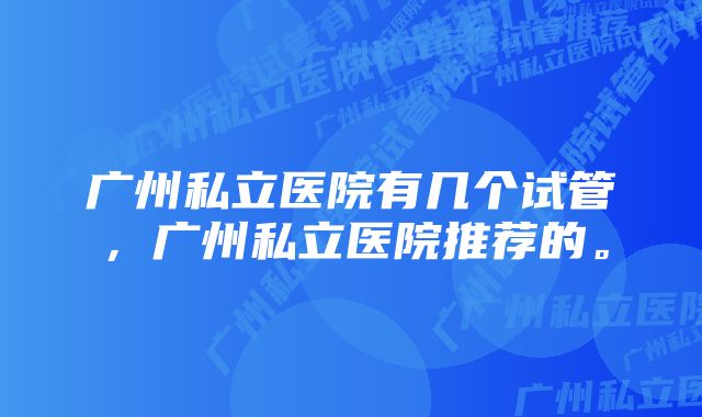 广州私立医院有几个试管，广州私立医院推荐的。