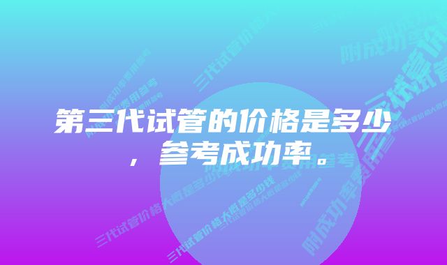 第三代试管的价格是多少，参考成功率。