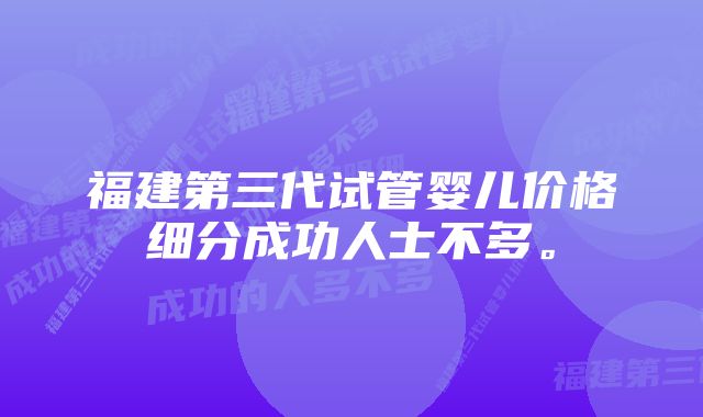 福建第三代试管婴儿价格细分成功人士不多。