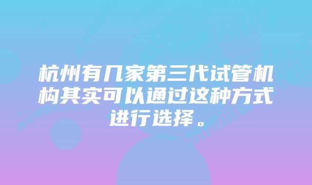 杭州有几家第三代试管机构其实可以通过这种方式进行选择。