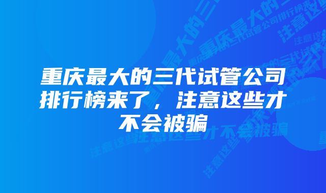 重庆最大的三代试管公司排行榜来了，注意这些才不会被骗