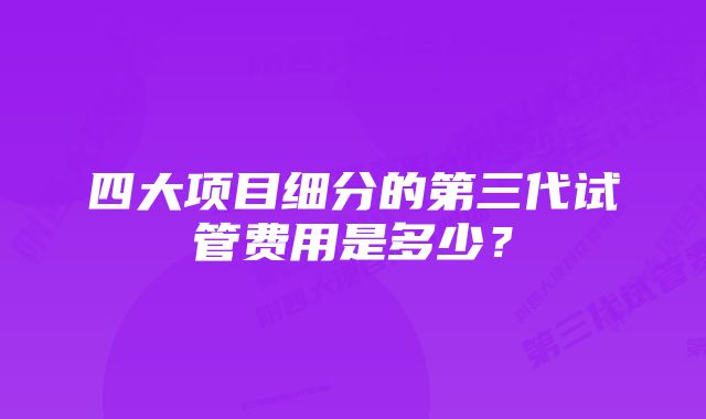 四大项目细分的第三代试管费用是多少？