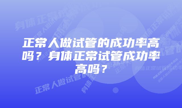 正常人做试管的成功率高吗？身体正常试管成功率高吗？